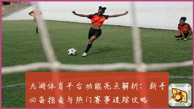 九游体育平台功能亮点解析：新手必备指南与热门赛事追踪攻略