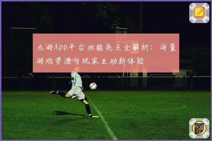 九游App平台功能亮点全解析：海量游戏资源与玩家互动新体验