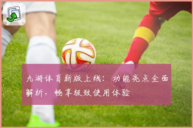 九游体育新版上线：功能亮点全面解析，畅享极致使用体验