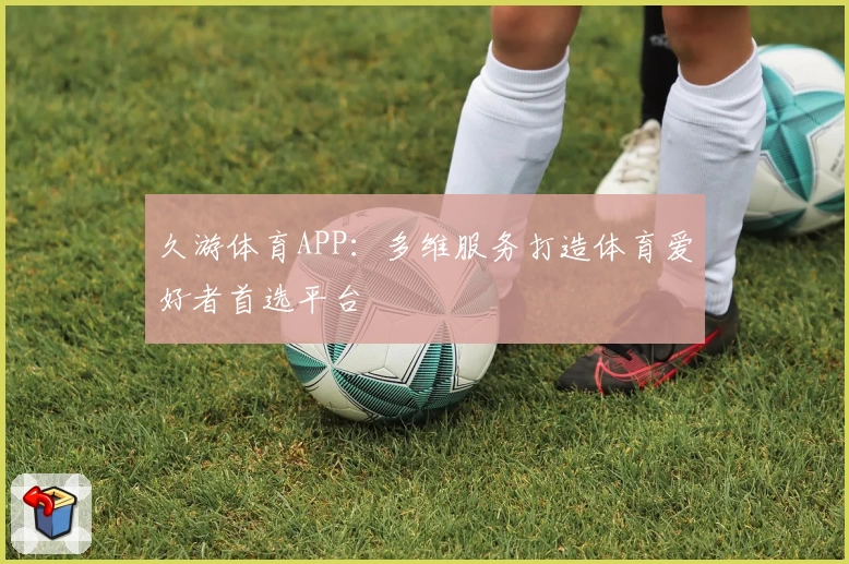 久游体育APP：多维服务打造体育爱好者首选平台
