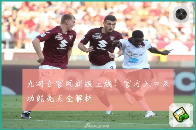 九游会官网新版上线!官方入口及功能亮点全解析
