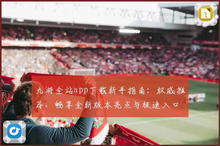 九游全站app下载新手指南:权威推荐,畅享全新版本亮点与极速入口