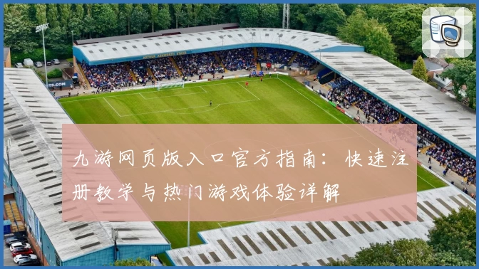 九游网页版入口官方指南:快速注册教学与热门游戏体验详解