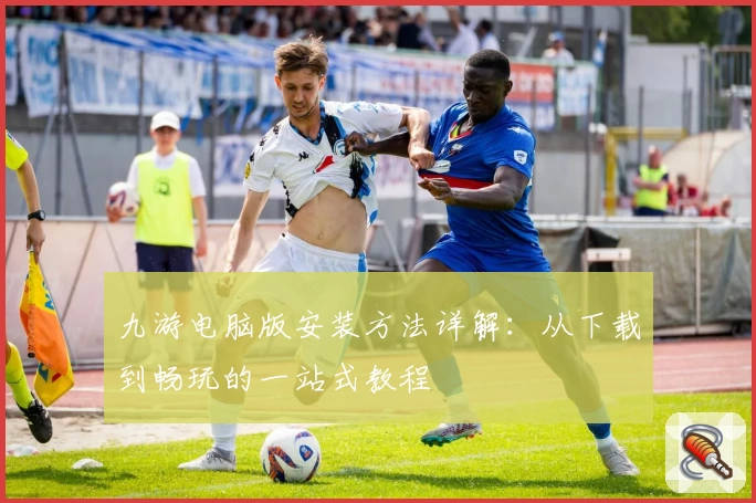 九游电脑版安装方法详解：从下载到畅玩的一站式教程
