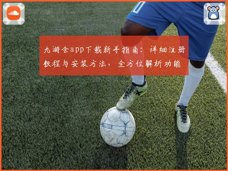 九游会app下载新手指南：详细注册教程与安装方法，全方位解析功能亮点