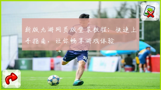 新版九游网页版登录教程：快速上手指南，让你畅享游戏体验