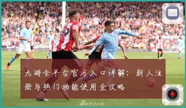 九游会平台官方入口详解:新人注册与热门功能使用全攻略