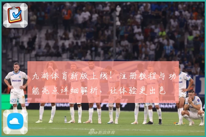 九游体育新版上线！注册教程与功能亮点详细解析，让体验更出色