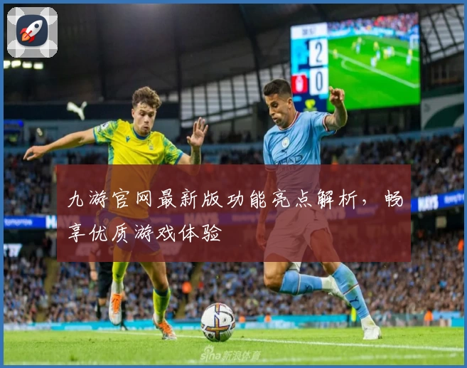 九游官网最新版功能亮点解析，畅享优质游戏体验