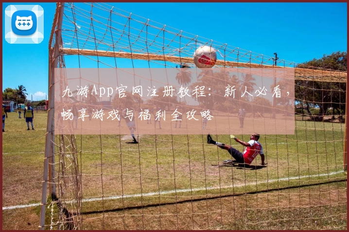 九游App官网注册教程：新人必看，畅享游戏与福利全攻略