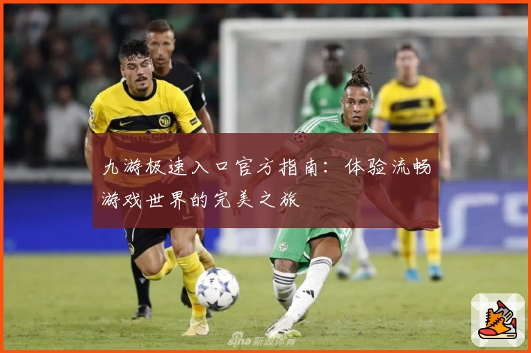 九游极速入口官方指南：体验流畅游戏世界的完美之旅
