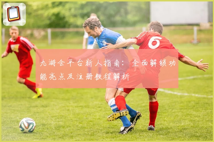 九游会平台新人指南：全面解锁功能亮点及注册教程解析