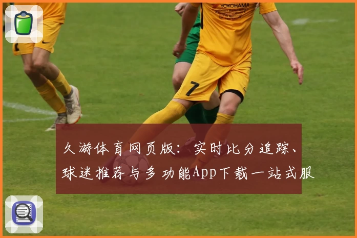 久游体育网页版：实时比分追踪、球迷推荐与多功能App下载一站式服务