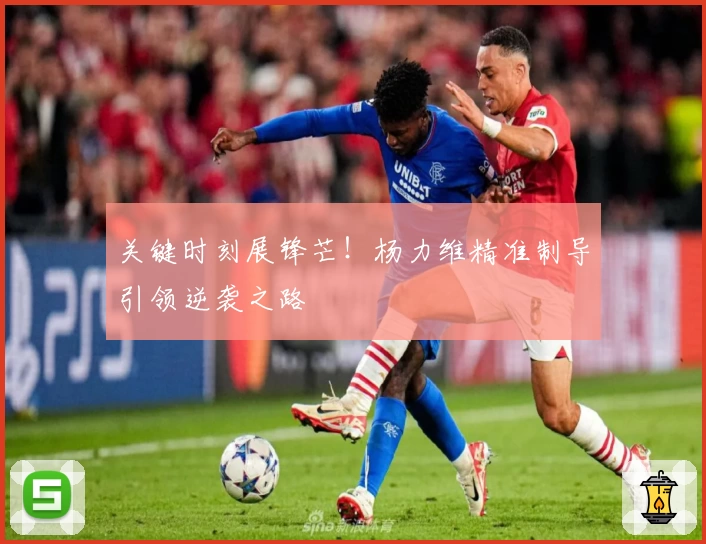 关键时刻展锋芒！杨力维精准制导引领逆袭之路