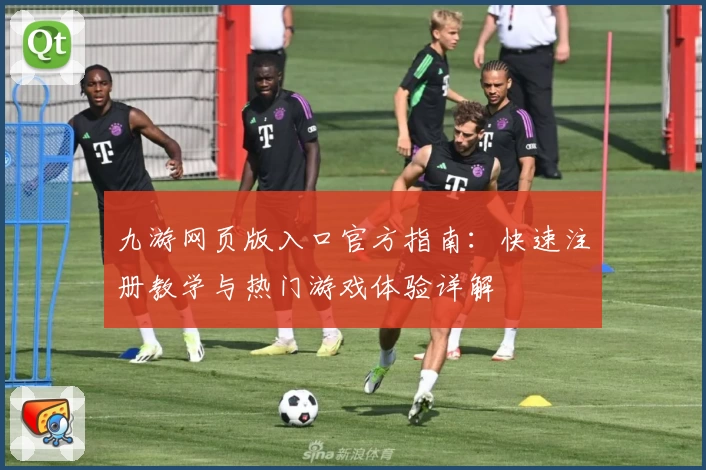 九游网页版入口官方指南:快速注册教学与热门游戏体验详解