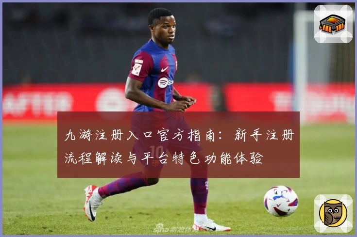 九游注册入口官方指南：新手注册流程解读与平台特色功能体验