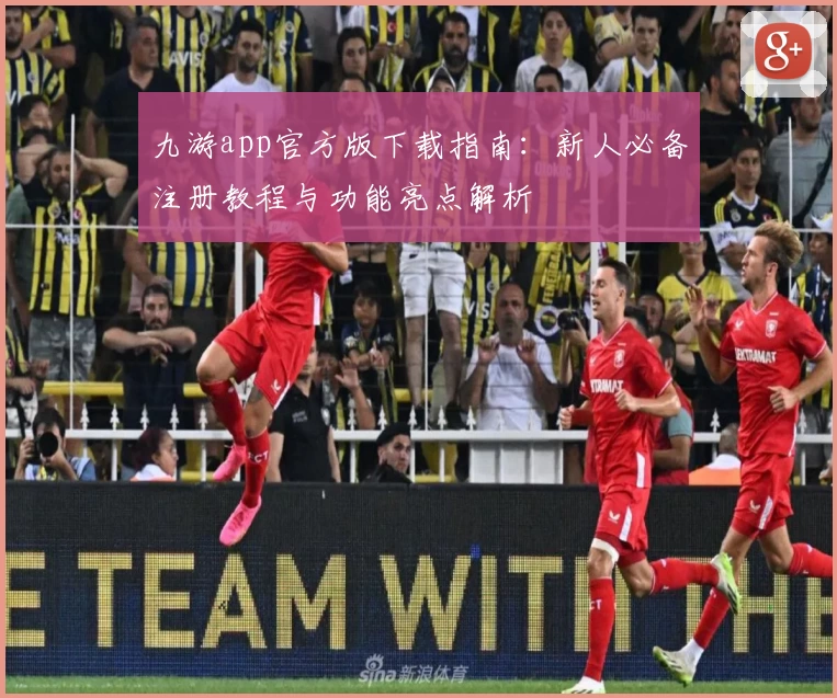 九游app官方版下载指南：新人必备注册教程与功能亮点解析