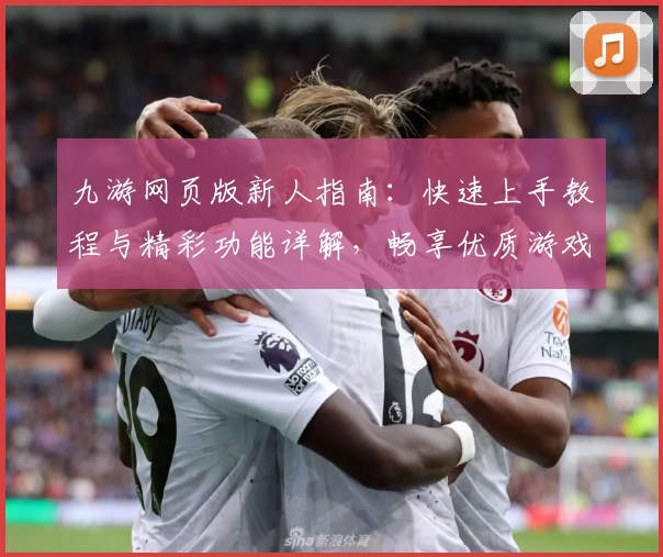 九游网页版新人指南：快速上手教程与精彩功能详解，畅享优质游戏体验