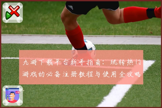 九游下载平台新手指南:玩转热门游戏的必备注册教程与使用全攻略