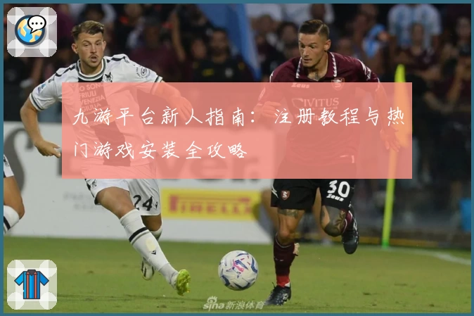 九游平台新人指南：注册教程与热门游戏安装全攻略