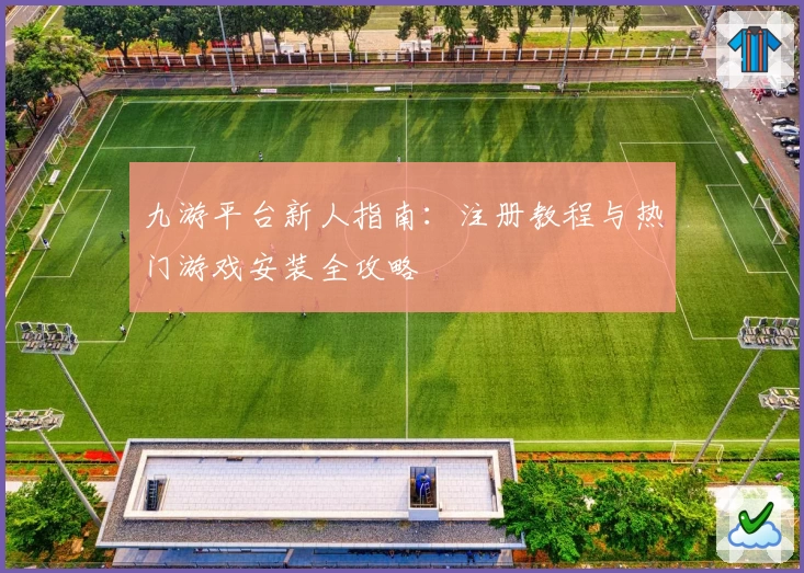 九游平台新人指南：注册教程与热门游戏安装全攻略