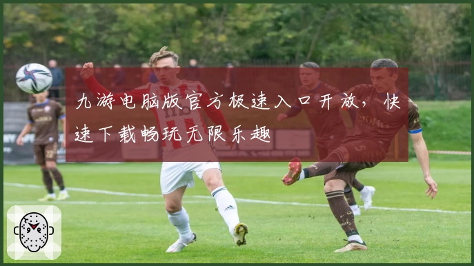 九游电脑版官方极速入口开放，快速下载畅玩无限乐趣