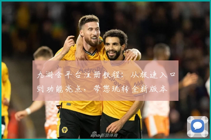 九游会平台注册教程：从极速入口到功能亮点，带您玩转全新版本