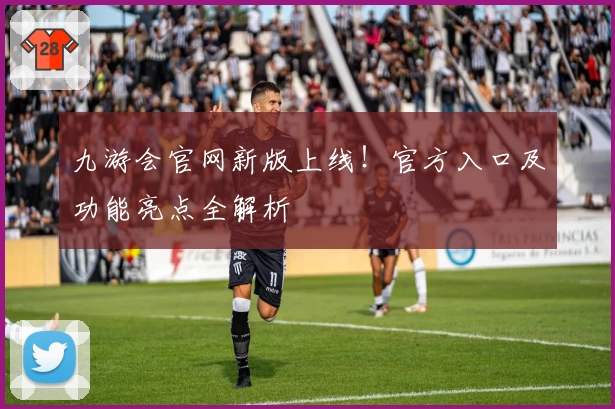 九游会官网新版上线！官方入口及功能亮点全解析