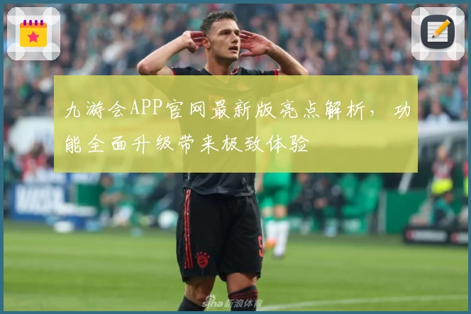 九游会APP官网最新版亮点解析，功能全面升级带来极致体验