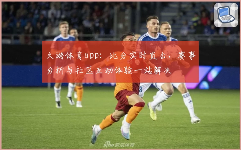 久游体育app：比分实时直击，赛事分析与社区互动体验一站解决