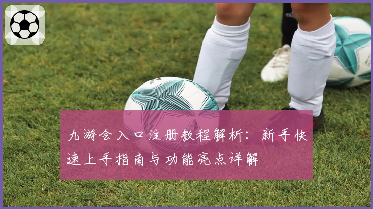 九游会入口注册教程解析:新手快速上手指南与功能亮点详解