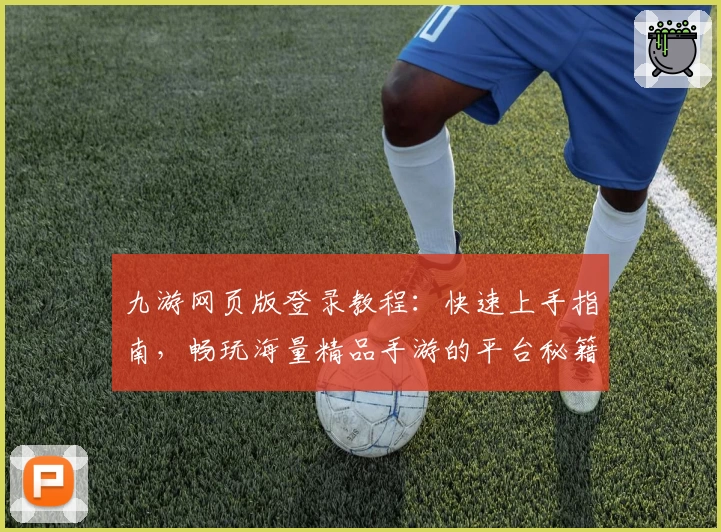 九游网页版登录教程：快速上手指南，畅玩海量精品手游的平台秘籍