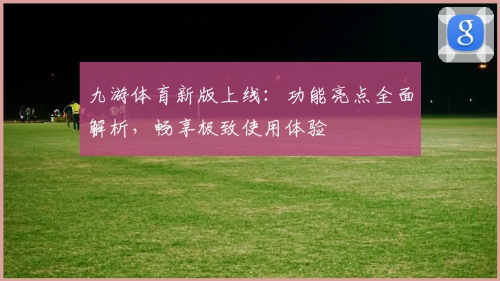九游体育新版上线：功能亮点全面解析，畅享极致使用体验