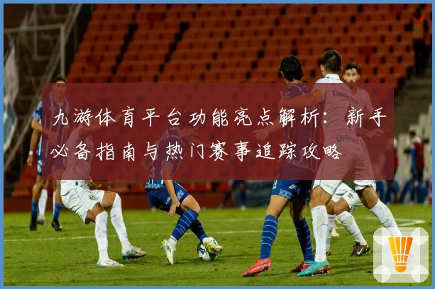 九游体育平台功能亮点解析：新手必备指南与热门赛事追踪攻略