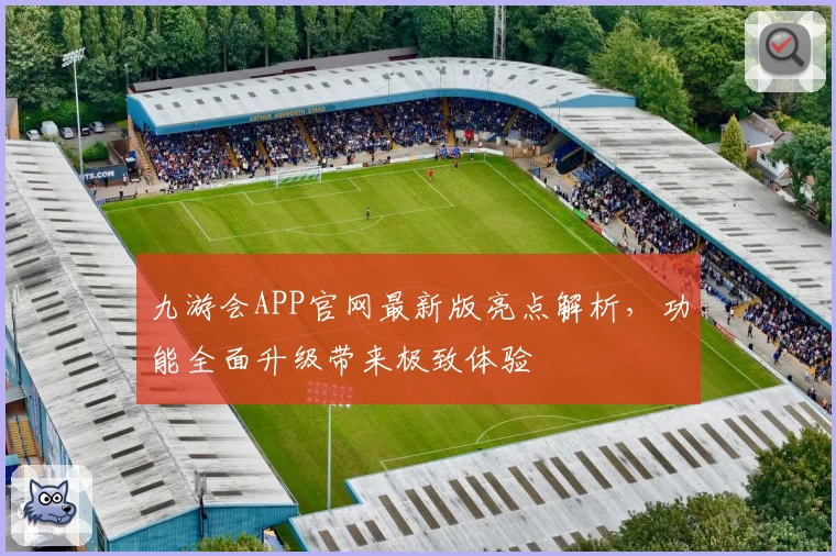 九游会APP官网最新版亮点解析，功能全面升级带来极致体验