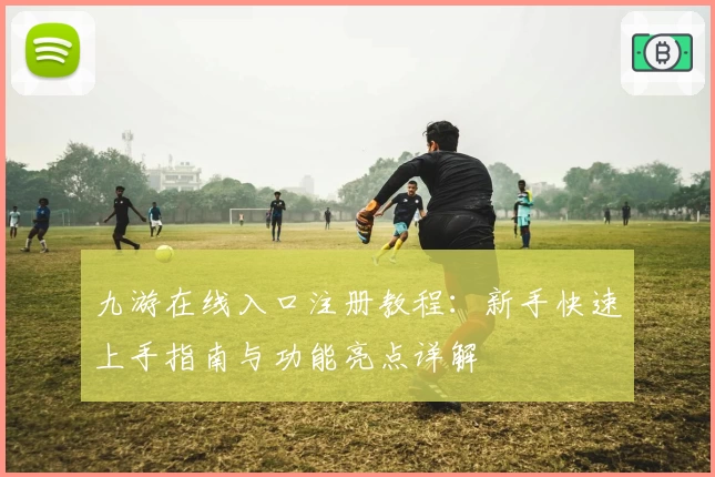 九游在线入口注册教程:新手快速上手指南与功能亮点详解