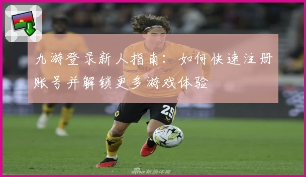 九游登录新人指南：如何快速注册账号并解锁更多游戏体验