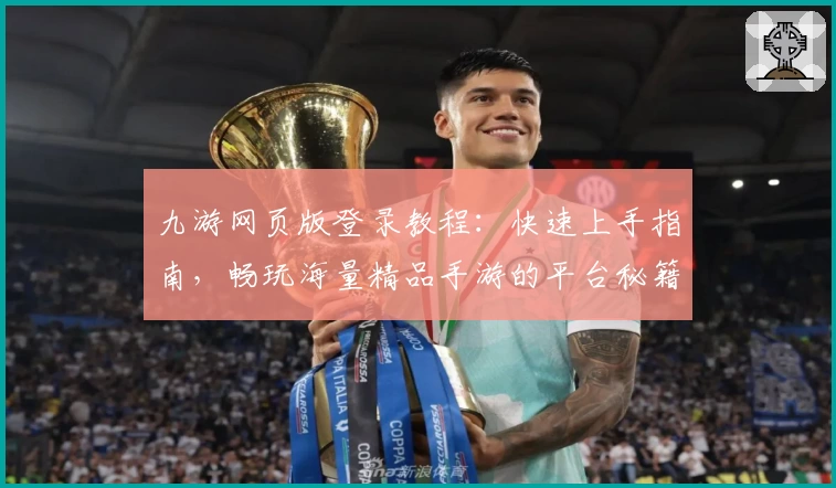 九游网页版登录教程：快速上手指南，畅玩海量精品手游的平台秘籍