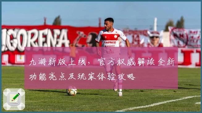 九游新版上线，官方权威解读全新功能亮点及玩家体验攻略