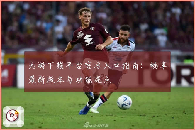 九游下载平台官方入口指南：畅享最新版本与功能亮点