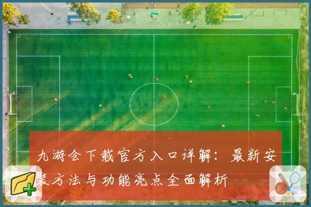 九游会下载官方入口详解：最新安装方法与功能亮点全面解析