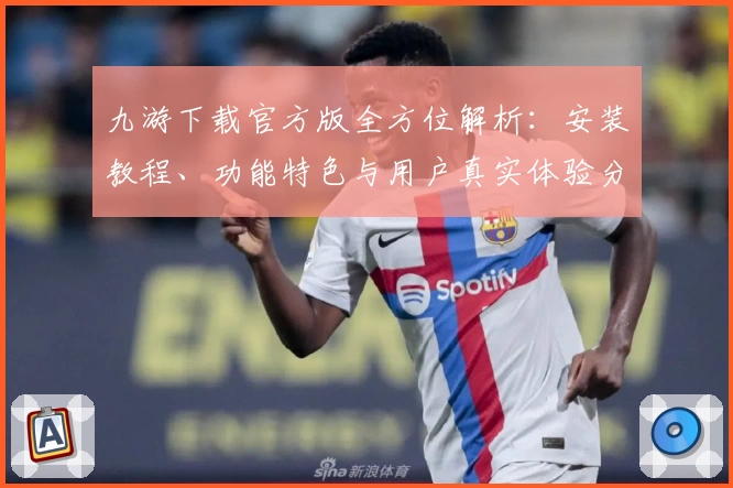 九游下载官方版全方位解析：安装教程、功能特色与用户真实体验分享