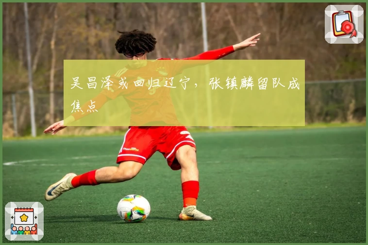 吴昌泽或回归辽宁,张镇麟留队成焦点