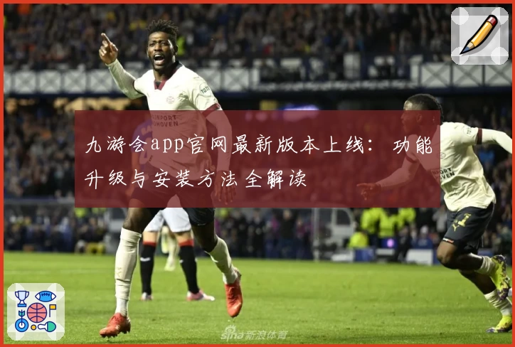九游会app官网最新版本上线：功能升级与安装方法全解读