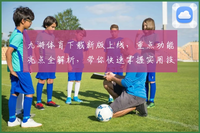 九游体育下载新版上线,重点功能亮点全解析,带你快速掌握实用技巧助力畅玩体验