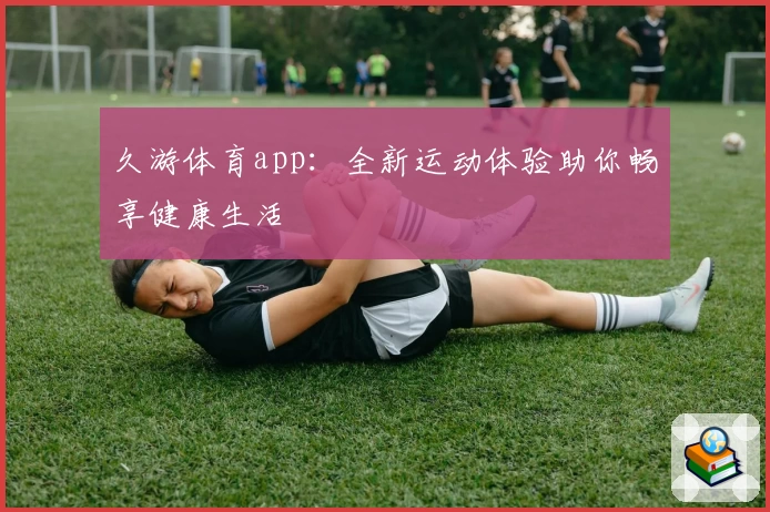久游体育app：全新运动体验助你畅享健康生活