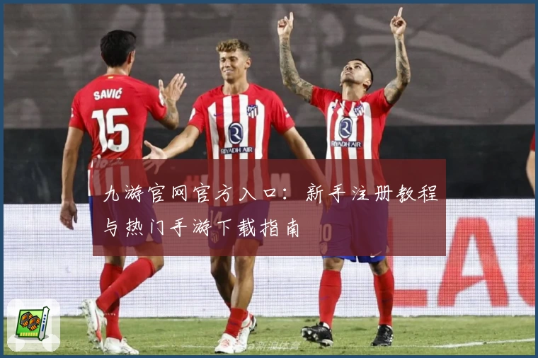 九游官网官方入口：新手注册教程与热门手游下载指南