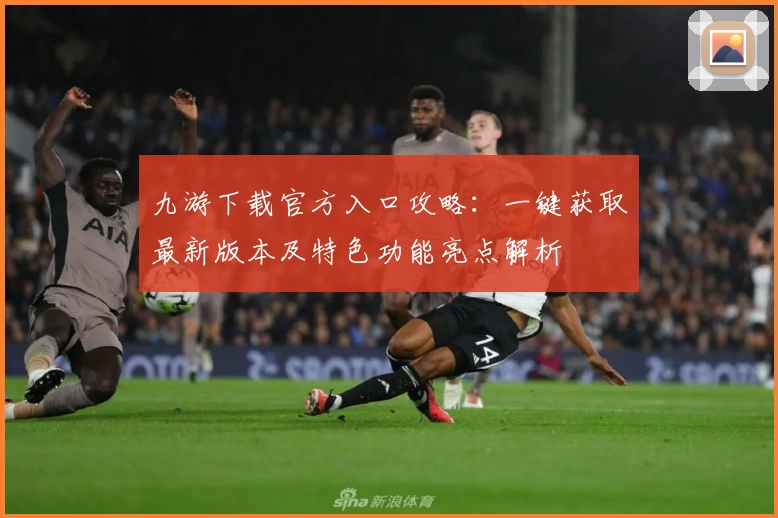 九游下载官方入口攻略：一键获取最新版本及特色功能亮点解析