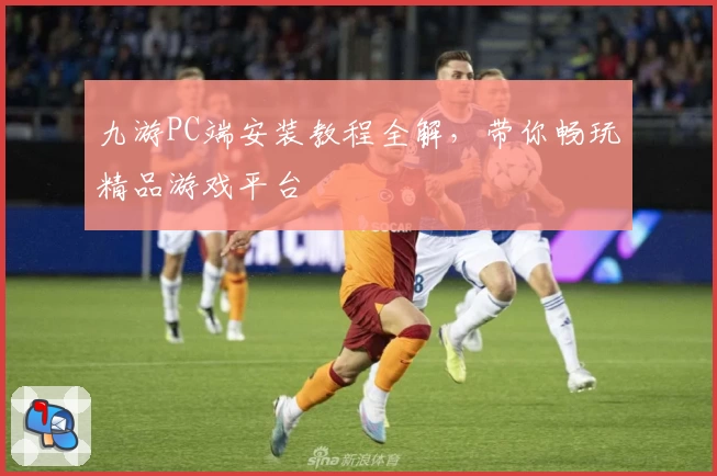 九游PC端安装教程全解，带你畅玩精品游戏平台