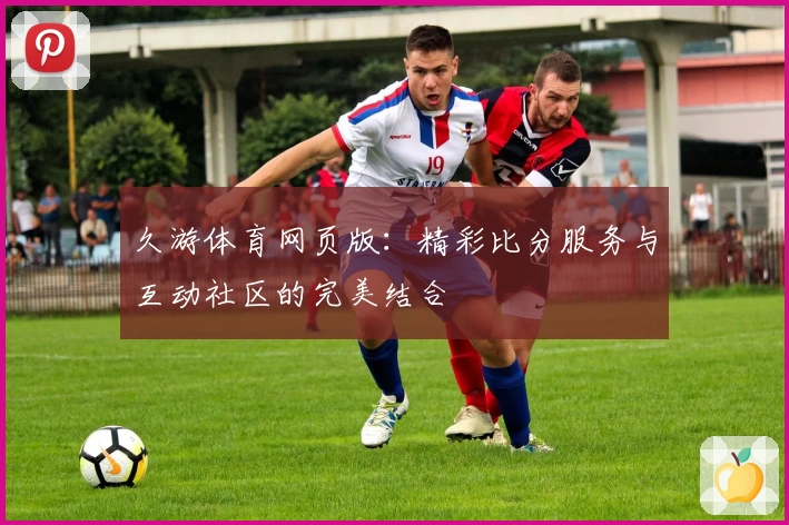 久游体育网页版：精彩比分服务与互动社区的完美结合